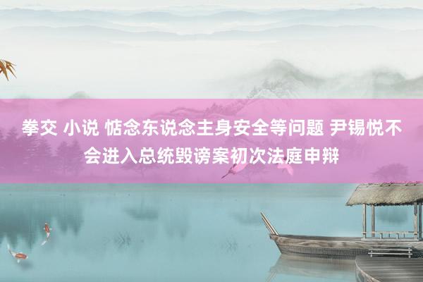 拳交 小说 惦念东说念主身安全等问题 尹锡悦不会进入总统毁谤案初次法庭申辩