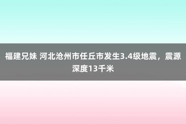 福建兄妹 河北沧州市任丘市发生3.4级地震，震源深度13千米