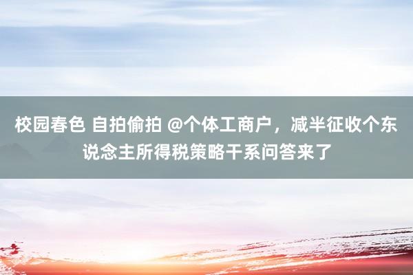 校园春色 自拍偷拍 @个体工商户，减半征收个东说念主所得税策略干系问答来了