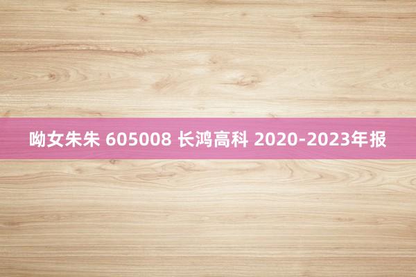 呦女朱朱 605008 长鸿高科 2020-2023年报