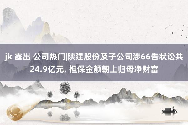 jk 露出 公司热门|陕建股份及子公司涉66告状讼共24.9亿元， 担保金额朝上归母净财富