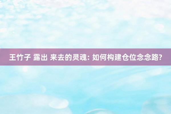 王竹子 露出 来去的灵魂: 如何构建仓位念念路?