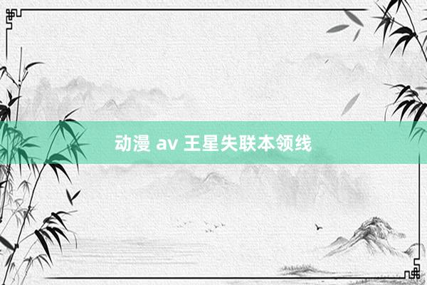 动漫 av 王星失联本领线