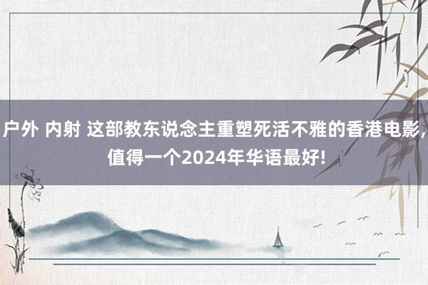 户外 内射 这部教东说念主重塑死活不雅的香港电影， 值得一个2024年华语最好!