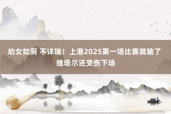 幼女如厕 不详瑞！上港2025第一场比赛就输了 维塔尔还受伤下场