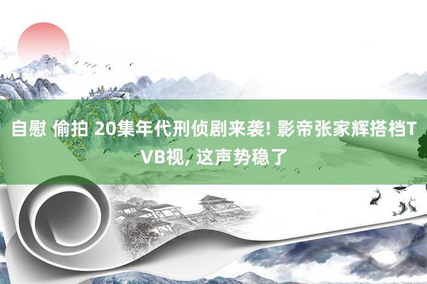 自慰 偷拍 20集年代刑侦剧来袭! 影帝张家辉搭档TVB视， 这声势稳了