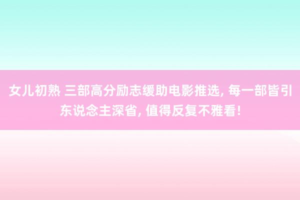 女儿初熟 三部高分励志缓助电影推选， 每一部皆引东说念主深省， 值得反复不雅看!