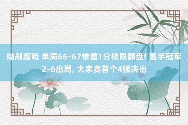 呦剐蹭哦 单局66-67惨遭1分极限翻盘! 寰宇冠军2-6出局， 大家赛首个4强决出