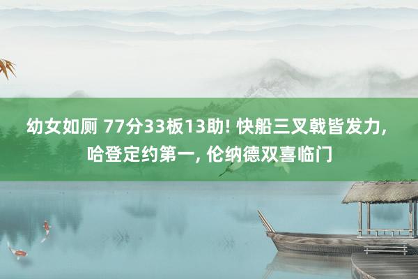 幼女如厕 77分33板13助! 快船三叉戟皆发力， 哈登定约第一， 伦纳德双喜临门