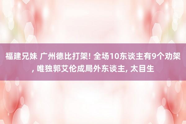 福建兄妹 广州德比打架! 全场10东谈主有9个劝架， 唯独郭艾伦成局外东谈主， 太目生