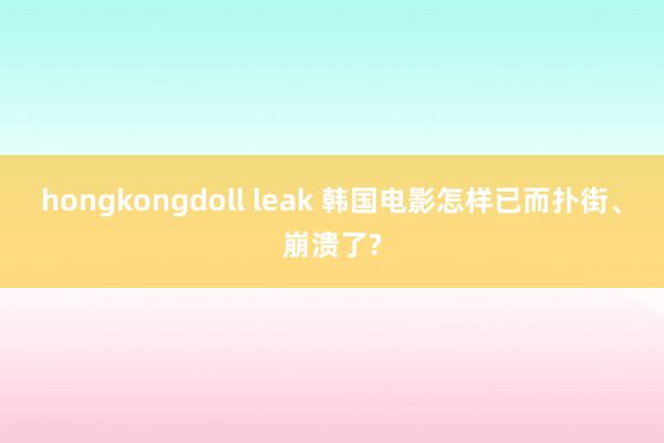 hongkongdoll leak 韩国电影怎样已而扑街、崩溃了?