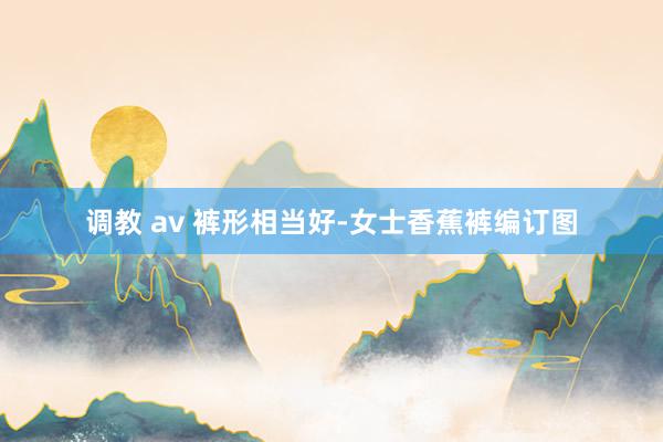 调教 av 裤形相当好-女士香蕉裤编订图