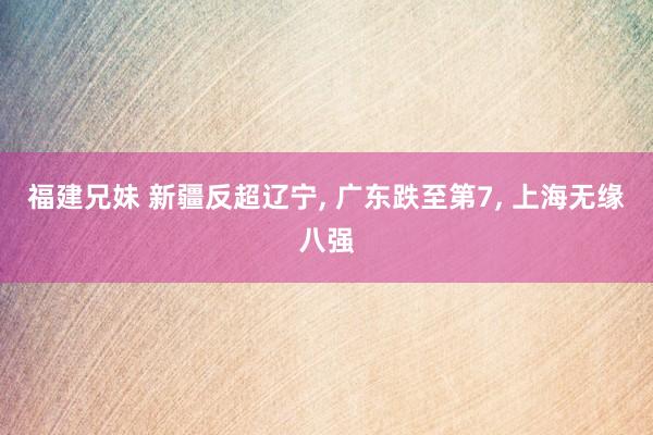 福建兄妹 新疆反超辽宁， 广东跌至第7， 上海无缘八强