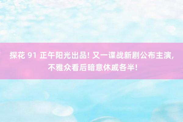 探花 91 正午阳光出品! 又一谍战新剧公布主演, 不雅众看后暗意休戚各半!