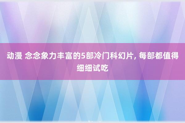 动漫 念念象力丰富的5部冷门科幻片, 每部都值得细细试吃