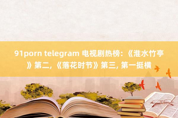 91porn telegram 电视剧热榜: 《淮水竹亭》第二, 《落花时节》第三, 第一挺横