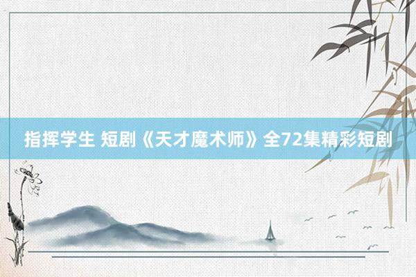 指挥学生 短剧《天才魔术师》全72集精彩短剧