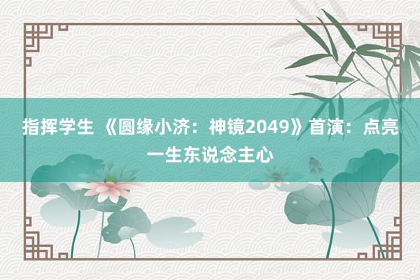 指挥学生 《圆缘小济：神镜2049》首演：点亮一生东说念主心